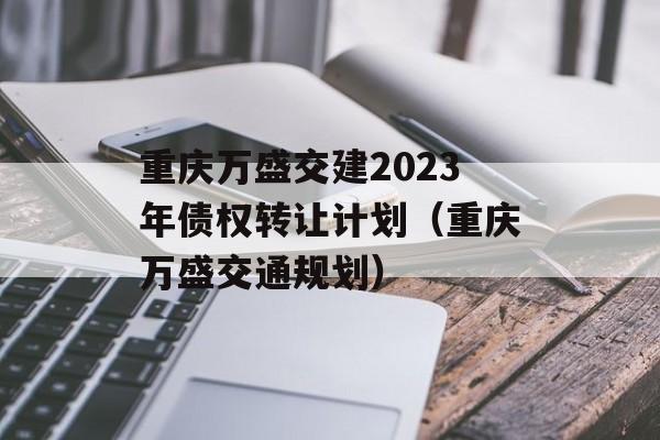 重庆万盛交建2023年债权转让计划（重庆万盛交通规划）