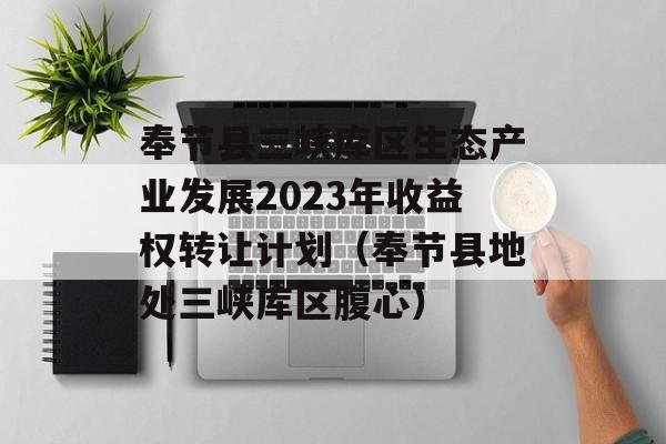 奉节县三峡库区生态产业发展2023年收益权转让计划（奉节县地处三峡库区腹心）