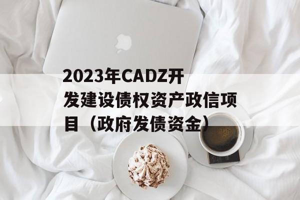 2023年CADZ开发建设债权资产政信项目（政府发债资金）
