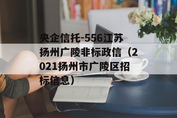 央企信托-556江苏扬州广陵非标政信（2021扬州市广陵区招标信息）