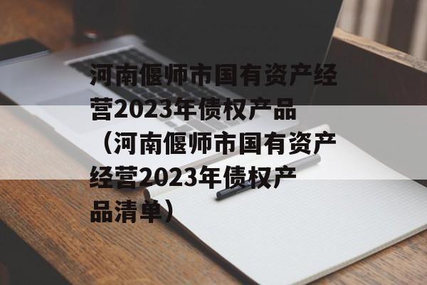 河南偃师市国有资产经营2023年债权产品（河南偃师市国有资产经营2023年债权产品清单）