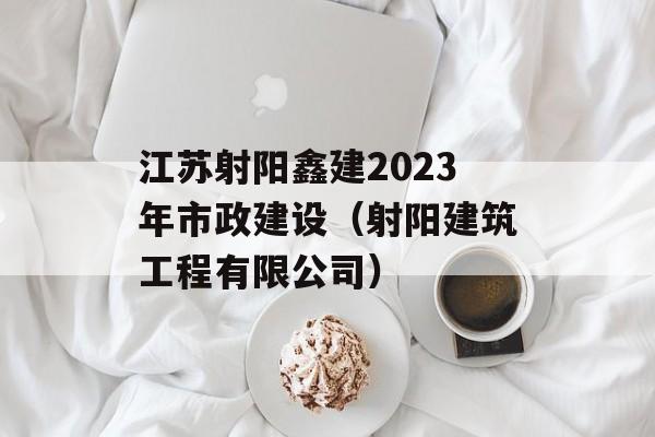 江苏射阳鑫建2023年市政建设（射阳建筑工程有限公司）