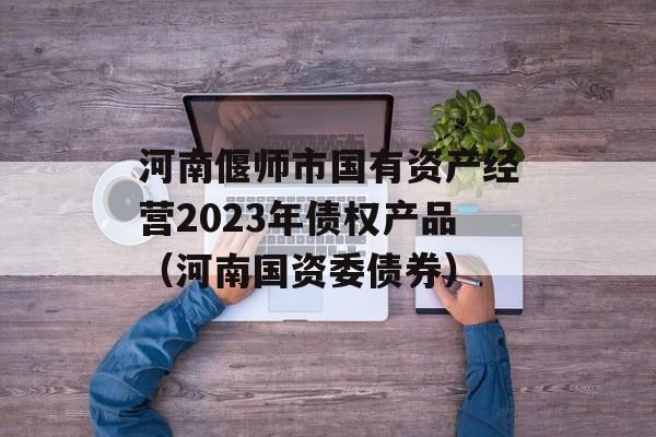 河南偃师市国有资产经营2023年债权产品（河南国资委债券）