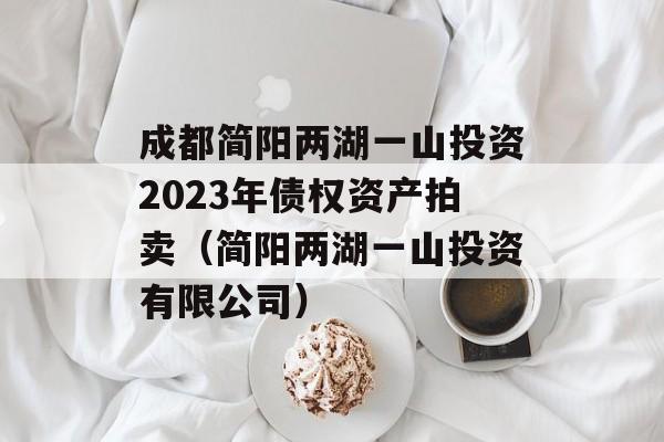 成都简阳两湖一山投资2023年债权资产拍卖（简阳两湖一山投资有限公司）