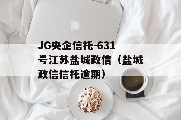 JG央企信托-631号江苏盐城政信（盐城政信信托逾期）