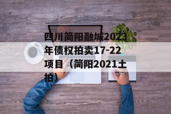 四川简阳融城2023年债权拍卖17-22项目（简阳2021土拍）